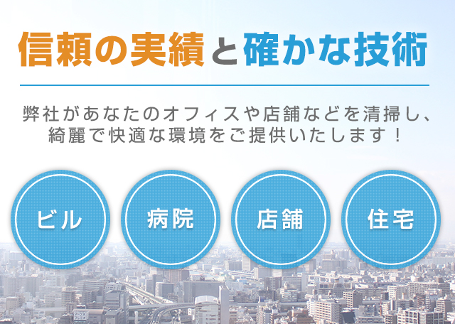 信頼の実績と確かな技術 弊社があなたのオフィスや店舗などを清掃し、 綺麗で快適な環境をご提供いたします！